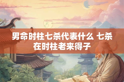 男命时柱七杀代表什么 七杀在时柱老来得子