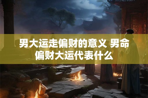 男大运走偏财的意义 男命偏财大运代表什么