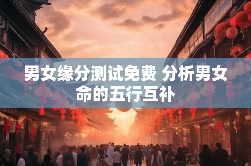 男女缘分测试免费 分析男女命的五行互补