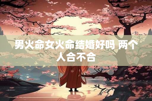 男火命和女火命合适吗 两火夫妻的未来