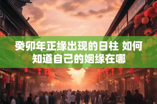 癸卯年正缘出现的日柱 如何知道自己的姻缘在哪