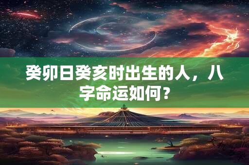 癸卯日癸亥时出生的人，八字命运如何？