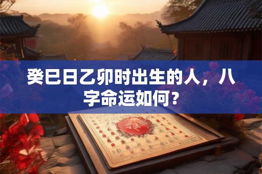癸巳日乙卯时出生的人，八字命运如何？