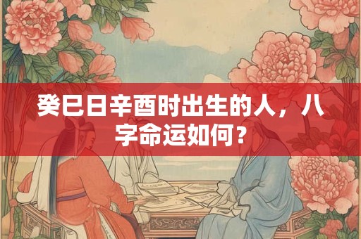 癸巳日辛酉时出生的人，八字命运如何？