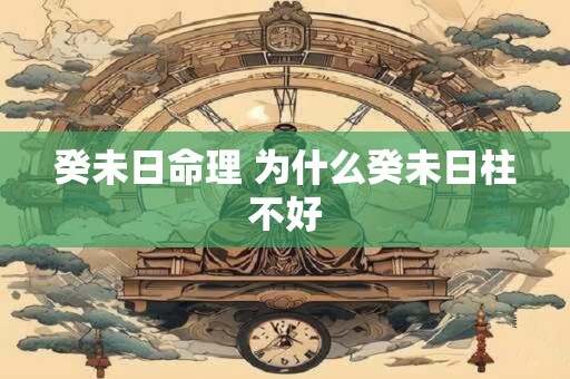 癸未日命理 为什么癸未日柱不好