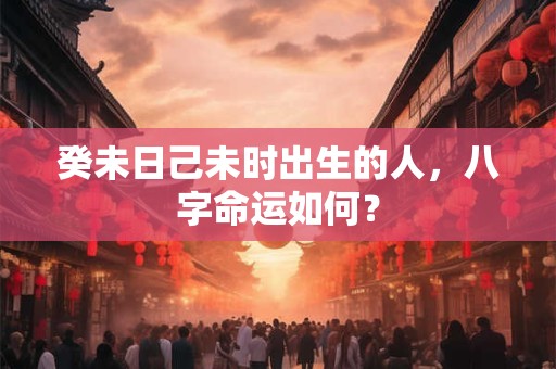 癸未日己未时出生的人，八字命运如何？