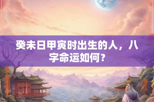 癸未日甲寅时出生的人，八字命运如何？