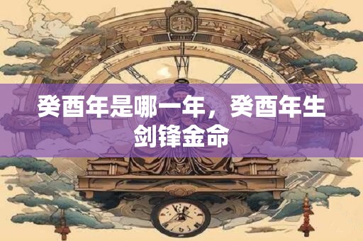 癸酉年是哪一年，癸酉年生剑锋金命