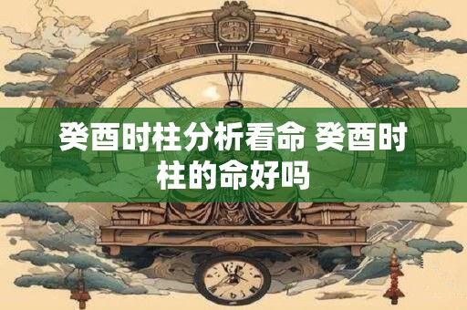 癸酉时柱分析看命 癸酉时柱的命好吗