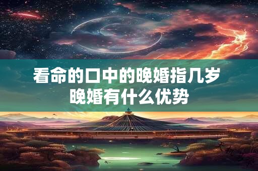 看命的口中的晚婚指几岁 晚婚有什么优势