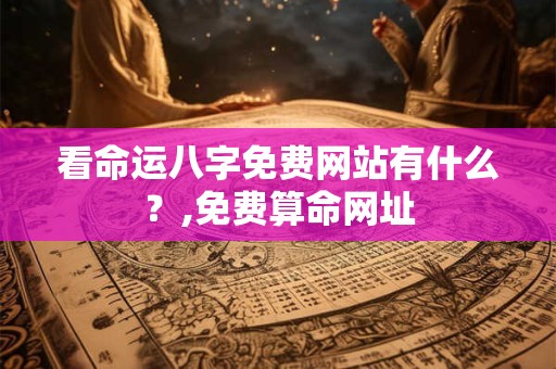 看命运八字免费网站有什么？,免费算命网址