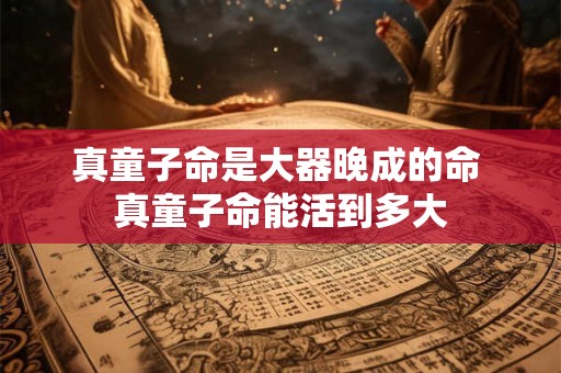 真童子命是大器晚成的命 真童子命能活到多大