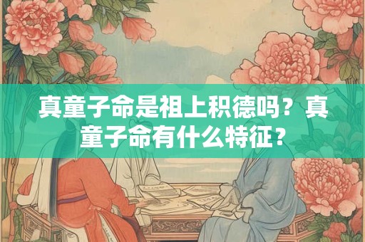真童子命是祖上积德吗？真童子命有什么特征？