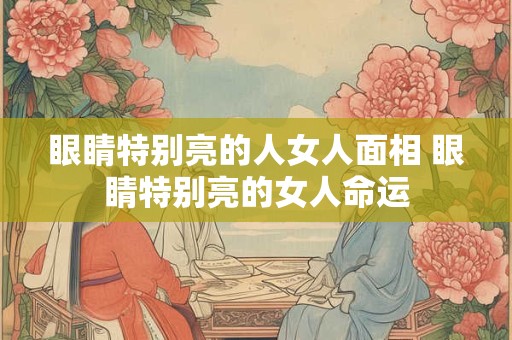 眼睛特别亮的人女人面相 眼睛特别亮的女人命运
