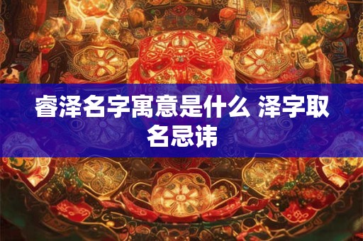 睿泽名字寓意是什么 泽字取名忌讳