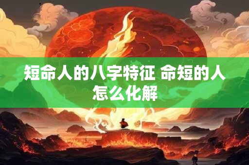 短命人的八字特征 命短的人怎么化解