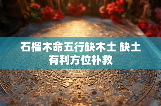 石榴木命五行缺木土 缺土有利方位补救