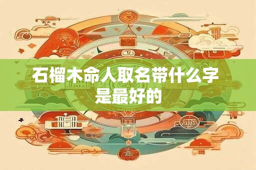 石榴木命人取名带什么字 是最好的