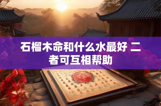 石榴木命和什么水最好 二者可互相帮助