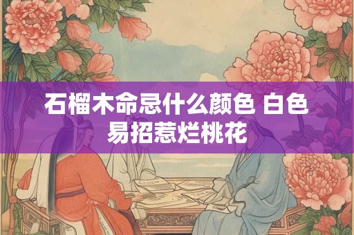 石榴木命忌什么颜色 白色易招惹烂桃花