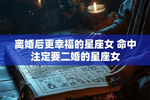 离婚后更幸福的星座女 命中注定要二婚的星座女