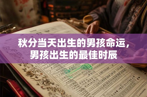 详细阅读:秋分当天出生的男孩命运,男孩出生的最佳时辰 秋分当天出生的男孩命运,男孩出生的最佳时辰