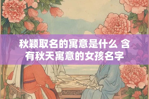 秋颖取名的寓意是什么 含有秋天寓意的女孩名字