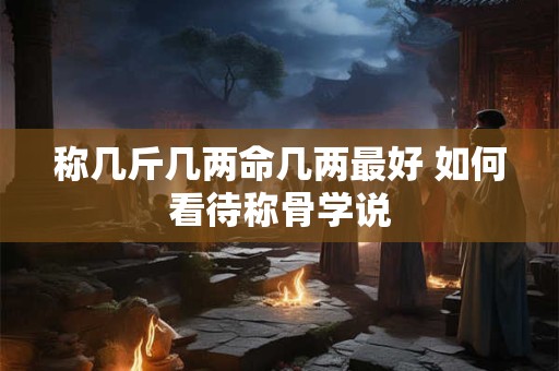 称几斤几两命几两最好 如何看待称骨学说