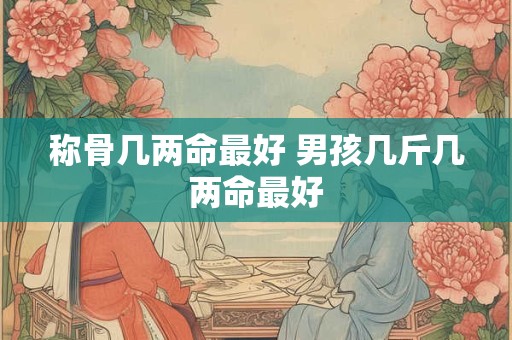 称骨几两命是好命 男的骨重多少比较好命