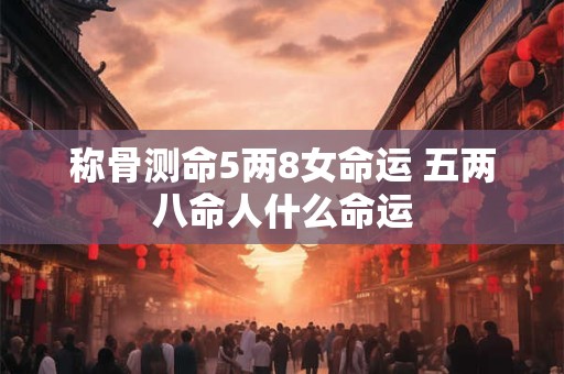 称骨测命5两8女命运 五两八命人什么命运