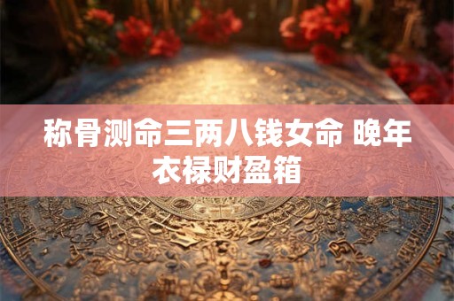 称骨测命三两八钱女命 晚年衣禄财盈箱