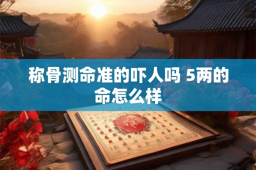称骨测命准的吓人吗 5两的命怎么样