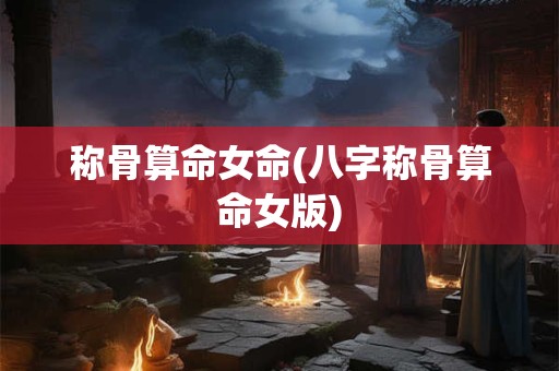 称骨算命女版细解说,精准称骨算命女命版