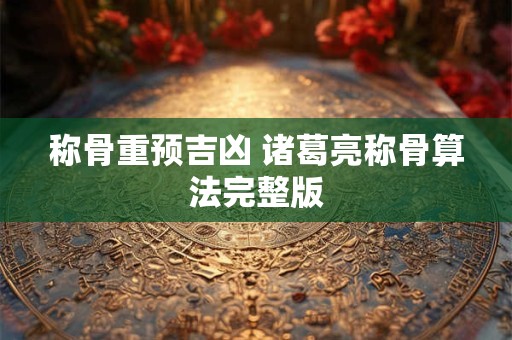称骨重预吉凶 诸葛亮称骨算法完整版
