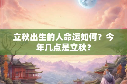立秋出生的人命运如何？今年几点是立秋？