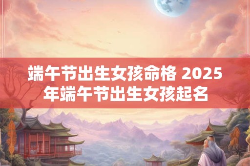 端午出生的孩子好吗 五月初五出生的人命运如何