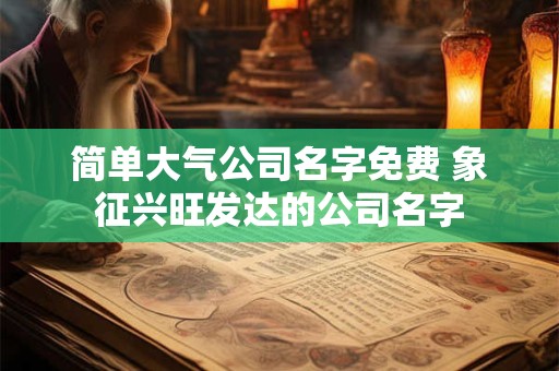 简单大气公司名字免费 象征兴旺发达的公司名字