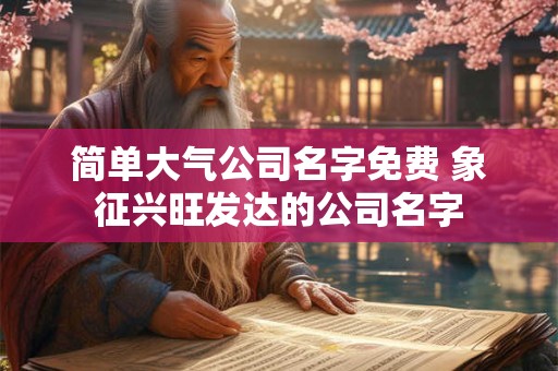 简单大气公司名字免费 象征兴旺发达的公司名字