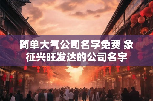 简单大气公司名字免费 象征兴旺发达的公司名字