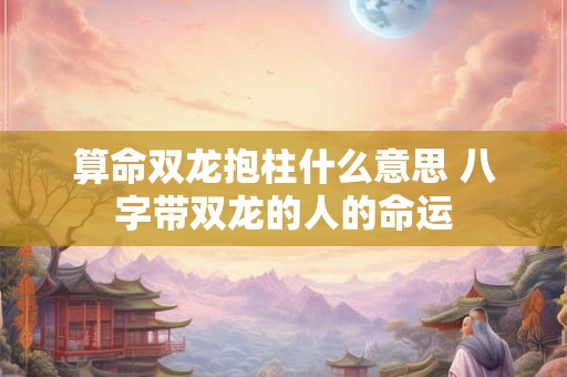 算命双龙抱柱什么意思 八字带双龙的人的命运