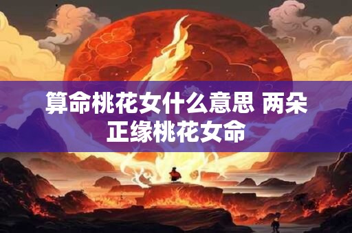 算命桃花女什么意思 两朵正缘桃花女命