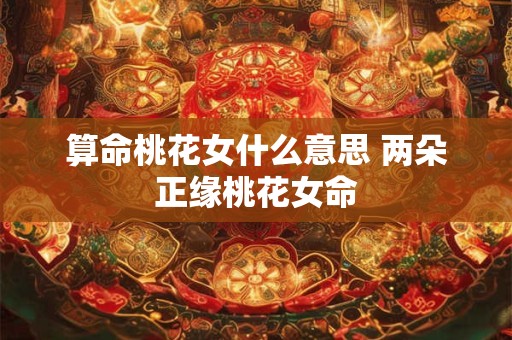算命桃花女什么意思 两朵正缘桃花女命