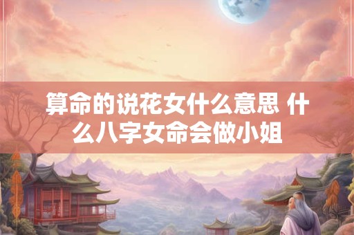 算命的说花女什么意思 什么八字女命会做小姐