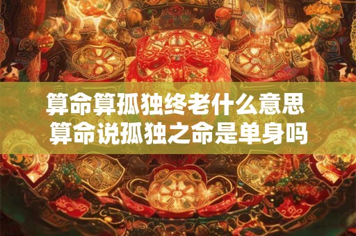 算命算孤独终老什么意思 算命说孤独之命是单身吗