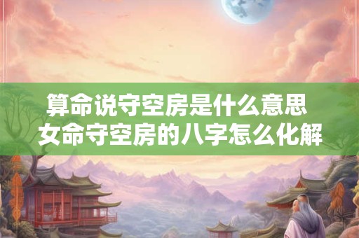 算命说守空房是什么意思 女命守空房的八字怎么化解