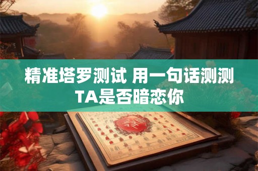 精准塔罗测试 用一句话测测TA是否暗恋你
