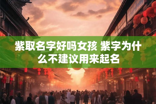 紫取名字好吗女孩 紫字为什么不建议用来起名