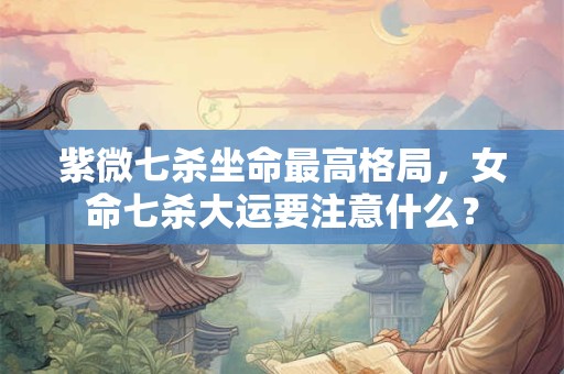 紫微七杀坐命最高格局，女命七杀大运要注意什么？