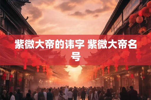 紫微大帝的讳字 紫微大帝名号