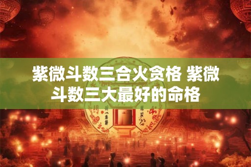 紫微斗数三合火贪格 紫微斗数三大最好的命格